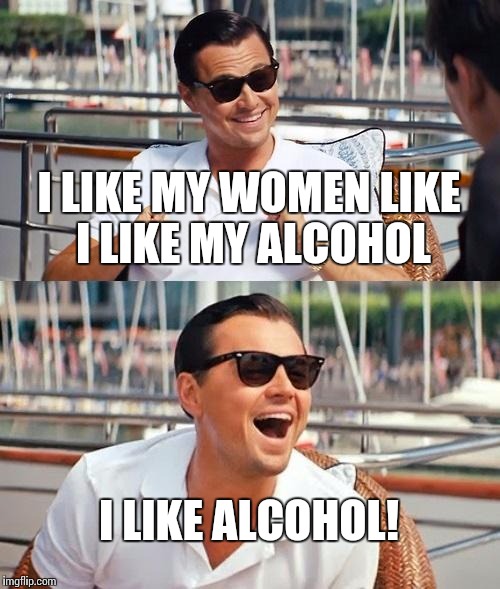 Leonardo Dicaprio Wolf Of Wall Street | I LIKE MY WOMEN LIKE I LIKE MY ALCOHOL; I LIKE ALCOHOL! | image tagged in memes,leonardo dicaprio wolf of wall street | made w/ Imgflip meme maker