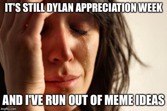 First World Problems Meme | IT'S STILL DYLAN APPRECIATION WEEK; AND I'VE RUN OUT OF MEME IDEAS | image tagged in memes,first world problems | made w/ Imgflip meme maker
