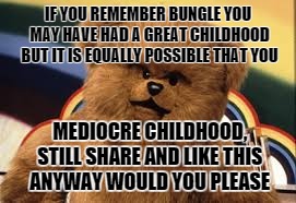 bungle share | IF YOU REMEMBER BUNGLE YOU MAY HAVE HAD A GREAT CHILDHOOD BUT IT IS EQUALLY POSSIBLE THAT YOU; MEDIOCRE CHILDHOOD, STILL SHARE AND LIKE THIS ANYWAY WOULD YOU PLEASE | image tagged in funny,bungle,hilarious,facebook,share | made w/ Imgflip meme maker