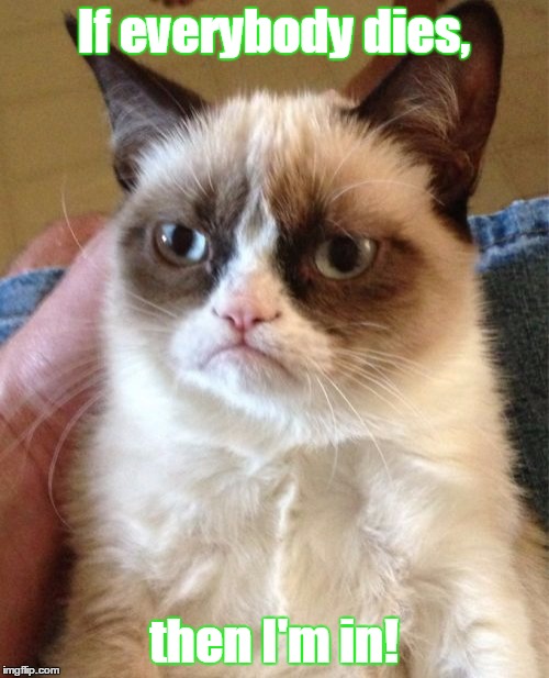 Grumpy Cat Meme | If everybody dies, then I'm in! | image tagged in memes,grumpy cat | made w/ Imgflip meme maker