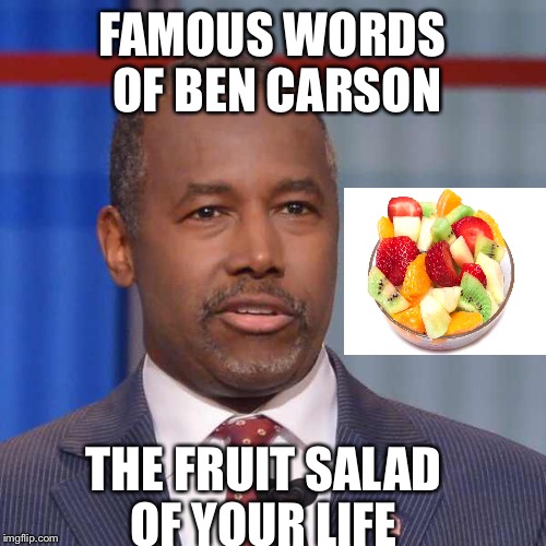 FAMOUS WORDS OF BEN CARSON; THE FRUIT SALAD OF YOUR LIFE | image tagged in ben carson,fruit,salad,election 2016,trump gona hate | made w/ Imgflip meme maker