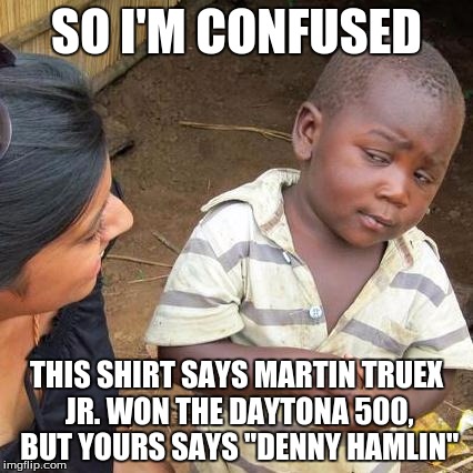 Third World Skeptical Kid | SO I'M CONFUSED; THIS SHIRT SAYS MARTIN TRUEX JR. WON THE DAYTONA 500, BUT YOURS SAYS "DENNY HAMLIN" | image tagged in memes,third world skeptical kid,nascar | made w/ Imgflip meme maker