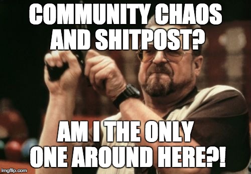 Community Shitpost | COMMUNITY CHAOS AND SHITPOST? AM I THE ONLY ONE AROUND HERE?! | image tagged in memes,am i the only one around here | made w/ Imgflip meme maker