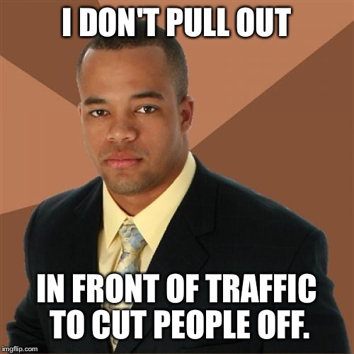 Successful Black Man | I DON'T PULL OUT; IN FRONT OF TRAFFIC TO CUT PEOPLE OFF. | image tagged in memes,successful black man | made w/ Imgflip meme maker