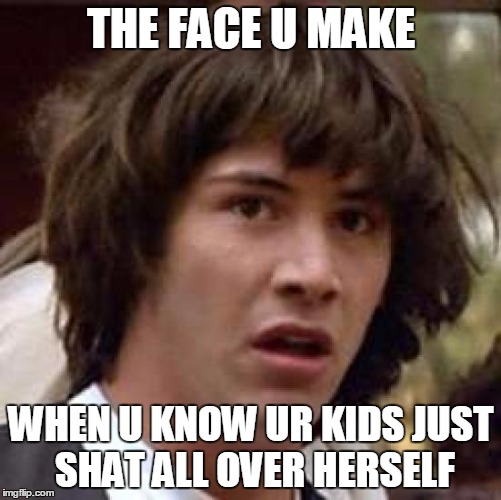 Conspiracy Keanu Meme | THE FACE U MAKE; WHEN U KNOW UR KIDS JUST SHAT ALL OVER HERSELF | image tagged in memes,conspiracy keanu | made w/ Imgflip meme maker