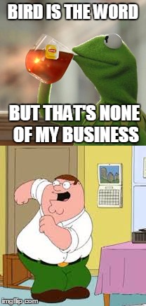 That's Peter's Business | BIRD IS THE WORD; BUT THAT'S NONE OF MY BUSINESS | image tagged in family guy peter,kermit the frog,but that's none of my business | made w/ Imgflip meme maker