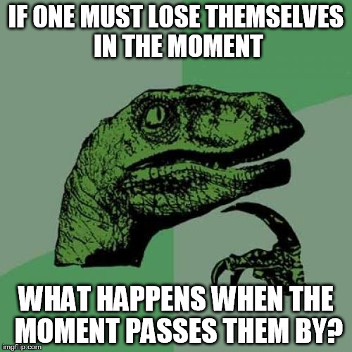 lost in the moment | IF ONE MUST LOSE THEMSELVES IN THE MOMENT; WHAT HAPPENS WHEN THE MOMENT PASSES THEM BY? | image tagged in memes,philosoraptor,lost,in the moment,found | made w/ Imgflip meme maker