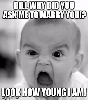 Angry Baby | DILL WHY DID YOU ASK ME TO MARRY YOU!? LOOK HOW YOUNG I AM! | image tagged in memes,angry baby | made w/ Imgflip meme maker