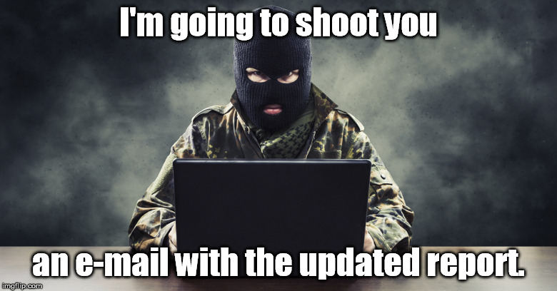 What I see when someone says... | I'm going to shoot you; an e-mail with the updated report. | image tagged in terrorism,office,computer,laptop,work | made w/ Imgflip meme maker