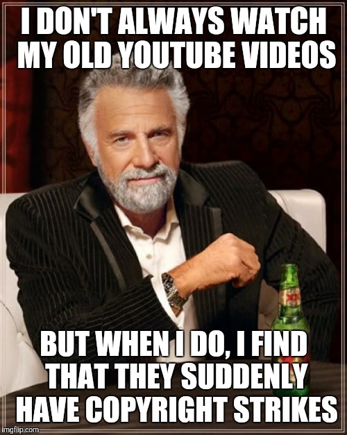 YouTube Fail | I DON'T ALWAYS WATCH MY OLD YOUTUBE VIDEOS; BUT WHEN I DO, I FIND THAT THEY SUDDENLY HAVE COPYRIGHT STRIKES | image tagged in memes,the most interesting man in the world,copyright strike,youtube | made w/ Imgflip meme maker