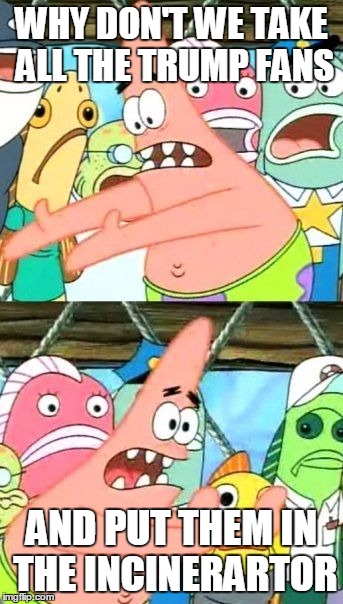 Put It Somewhere Else Patrick | WHY DON'T WE TAKE ALL THE TRUMP FANS; AND PUT THEM IN THE INCINERARTOR | image tagged in memes,put it somewhere else patrick | made w/ Imgflip meme maker