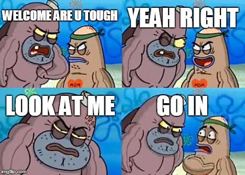 How Tough Are You | YEAH RIGHT; WELCOME ARE U TOUGH; LOOK AT ME; GO IN | image tagged in memes,how tough are you | made w/ Imgflip meme maker