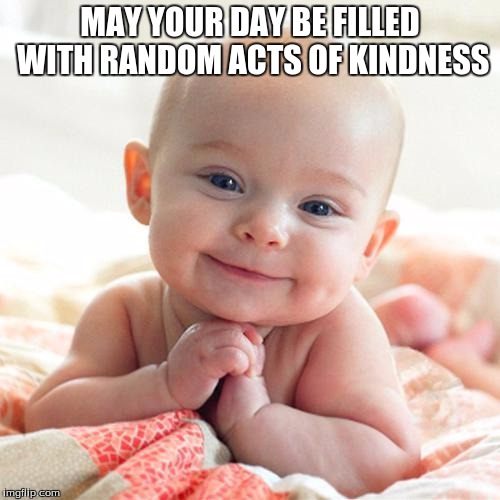 Gerber Baby | MAY YOUR DAY BE FILLED WITH RANDOM ACTS OF KINDNESS | image tagged in gerber baby | made w/ Imgflip meme maker