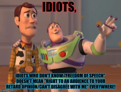 X, X Everywhere Meme | IDIOTS, IDIOTS WHO DON'T KNOW "FREEDOM OF SPEECH" DOESN'T MEAN "RIGHT TO AN AUDIENCE TO YOUR RETARD OPINION/CAN'T DISAGREE WITH ME" EVERYWHERE! | image tagged in memes,x x everywhere | made w/ Imgflip meme maker