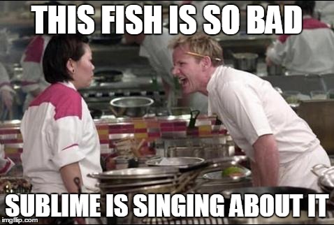 Angry Chef Gordon Ramsay | THIS FISH IS SO BAD; SUBLIME IS SINGING ABOUT IT | image tagged in memes,angry chef gordon ramsay | made w/ Imgflip meme maker