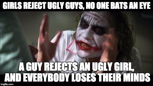 And everybody loses their minds Meme | GIRLS REJECT UGLY GUYS, NO ONE BATS AN EYE; A GUY REJECTS AN UGLY GIRL, AND EVERYBODY LOSES THEIR MINDS | image tagged in memes,and everybody loses their minds | made w/ Imgflip meme maker