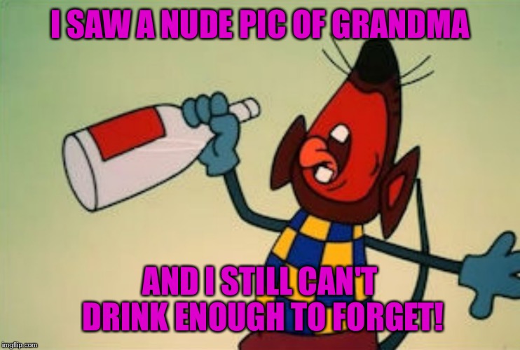 CHINESE DRUNK MOUSE CARTOON | I SAW A NUDE PIC OF GRANDMA AND I STILL CAN'T DRINK ENOUGH TO FORGET! | image tagged in chinese drunk mouse cartoon | made w/ Imgflip meme maker