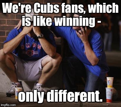 And we don't know what a World Series is either.  | We're Cubs fans, which is like winning -; only different. | image tagged in cubs,winnng,different | made w/ Imgflip meme maker