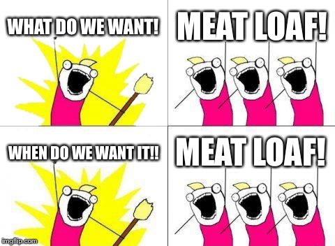 What Do We Want | WHAT DO WE WANT! MEAT LOAF! WHEN DO WE WANT IT!! MEAT LOAF! | image tagged in memes,what do we want | made w/ Imgflip meme maker