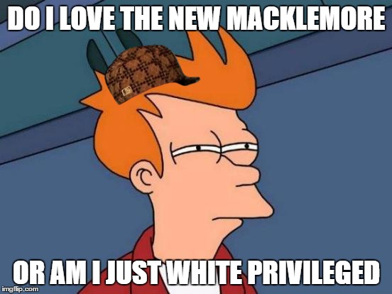 Futurama Fry | DO I LOVE THE NEW MACKLEMORE; OR AM I JUST WHITE PRIVILEGED | image tagged in memes,futurama fry,scumbag | made w/ Imgflip meme maker
