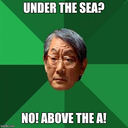 High Expectations Asian Father | UNDER THE SEA? NO! ABOVE THE A! | image tagged in memes,high expectations asian father | made w/ Imgflip meme maker