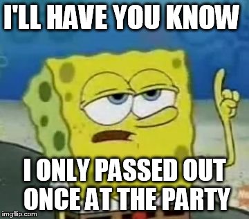 I'll Have You Know Spongebob | I'LL HAVE YOU KNOW; I ONLY PASSED OUT ONCE AT THE PARTY | image tagged in memes,ill have you know spongebob | made w/ Imgflip meme maker