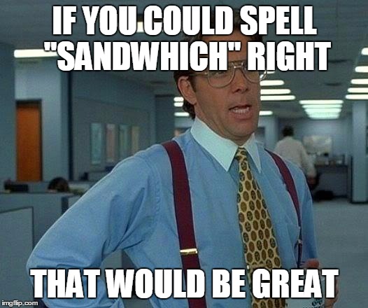 That Would Be Great Meme | IF YOU COULD SPELL "SANDWHICH" RIGHT THAT WOULD BE GREAT | image tagged in memes,that would be great | made w/ Imgflip meme maker