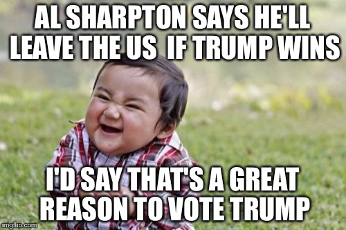 Evil Toddler | AL SHARPTON SAYS HE'LL LEAVE THE US 
IF TRUMP WINS; I'D SAY THAT'S A GREAT REASON TO VOTE TRUMP | image tagged in memes,evil toddler | made w/ Imgflip meme maker
