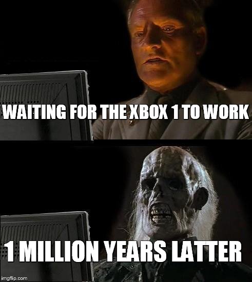 I'll Just Wait Here | WAITING FOR THE XBOX 1 TO WORK; 1 MILLION YEARS LATTER | image tagged in memes,ill just wait here | made w/ Imgflip meme maker