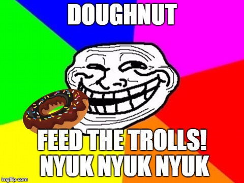 DOUGHNUT FEED THE TROLLS! NYUK NYUK NYUK | made w/ Imgflip meme maker