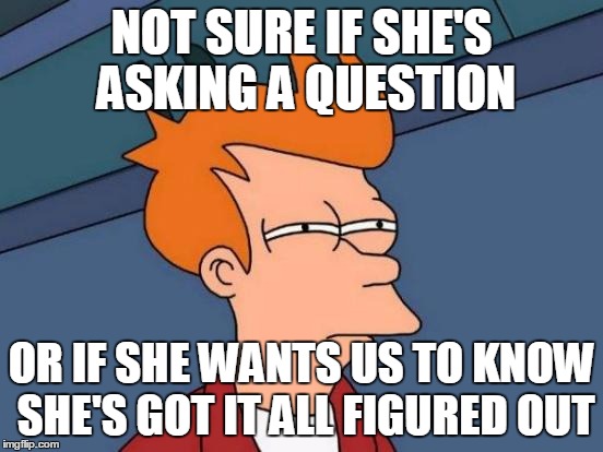 Futurama Fry Meme | NOT SURE IF SHE'S ASKING A QUESTION OR IF SHE WANTS US TO KNOW SHE'S GOT IT ALL FIGURED OUT | image tagged in memes,futurama fry | made w/ Imgflip meme maker