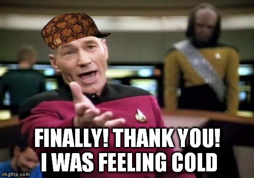 N.P cap'! | FINALLY! THANK YOU! I WAS FEELING COLD | image tagged in memes,picard wtf,scumbag | made w/ Imgflip meme maker