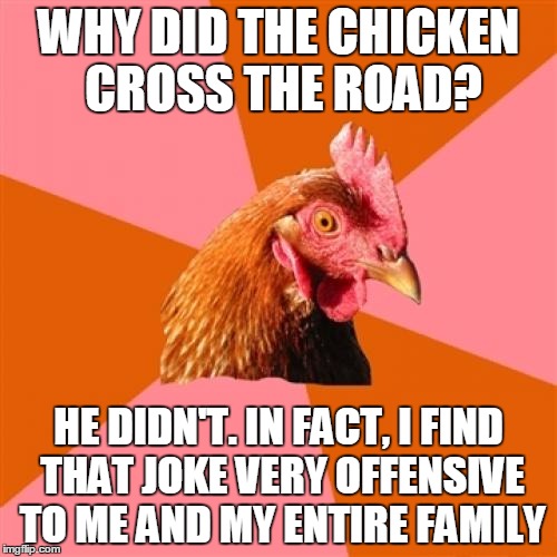 Anti Joke Chicken | WHY DID THE CHICKEN CROSS THE ROAD? HE DIDN'T. IN FACT, I FIND THAT JOKE VERY OFFENSIVE TO ME AND MY ENTIRE FAMILY | image tagged in memes,anti joke chicken | made w/ Imgflip meme maker