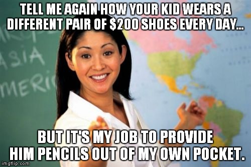 Unhelpful High School Teacher Meme | TELL ME AGAIN HOW YOUR KID WEARS A DIFFERENT PAIR OF $200 SHOES EVERY DAY... BUT IT'S MY JOB TO PROVIDE HIM PENCILS OUT OF MY OWN POCKET. | image tagged in memes,unhelpful high school teacher | made w/ Imgflip meme maker