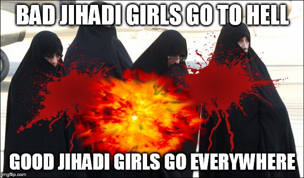BAD JIHADI GIRLS GO TO HELL GOOD JIHADI GIRLS GO EVERYWHERE | made w/ Imgflip meme maker