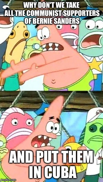 Put It Somewhere Else Patrick Meme | WHY DON'T WE TAKE ALL THE COMMUNIST SUPPORTERS OF BERNIE SANDERS; AND PUT THEM IN CUBA | image tagged in memes,put it somewhere else patrick | made w/ Imgflip meme maker