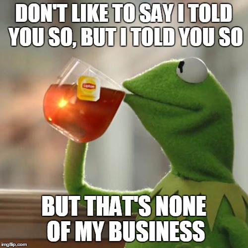 But That's None Of My Business Meme | DON'T LIKE TO SAY I TOLD YOU SO, BUT I TOLD YOU SO BUT THAT'S NONE OF MY BUSINESS | image tagged in memes,but thats none of my business,kermit the frog | made w/ Imgflip meme maker