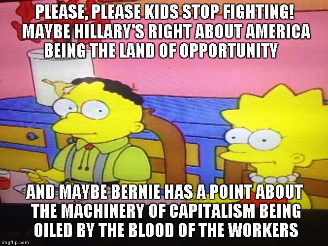 Bernie Has A Point | PLEASE, PLEASE KIDS STOP FIGHTING! MAYBE HILLARY'S RIGHT ABOUT AMERICA BEING THE LAND OF OPPORTUNITY; AND MAYBE BERNIE HAS A POINT ABOUT THE MACHINERY OF CAPITALISM BEING OILED BY THE BLOOD OF THE WORKERS | image tagged in bernie or hillary,vote bernie sanders,feel the bern | made w/ Imgflip meme maker