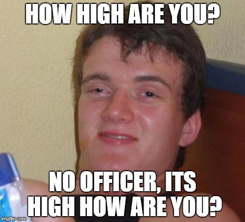 10 Guy | HOW HIGH ARE YOU? NO OFFICER, ITS HIGH HOW ARE YOU? | image tagged in memes,10 guy | made w/ Imgflip meme maker