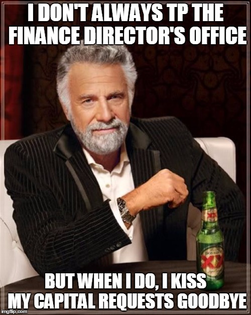 The Most Interesting Man In The World | I DON'T ALWAYS TP THE FINANCE DIRECTOR'S OFFICE; BUT WHEN I DO, I KISS MY CAPITAL REQUESTS GOODBYE | image tagged in memes,the most interesting man in the world | made w/ Imgflip meme maker