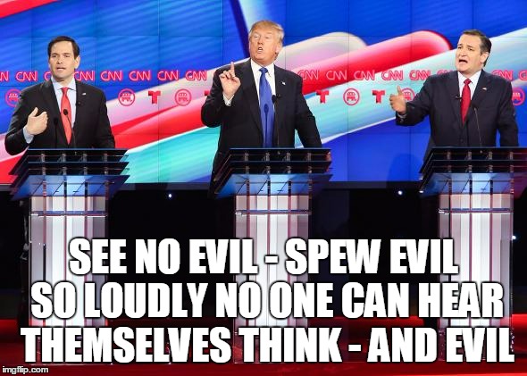 those monkeys on the right | SEE NO EVIL - SPEW EVIL SO LOUDLY NO ONE CAN HEAR THEMSELVES THINK - AND EVIL | image tagged in election 2016,republican,rubio,trump,cruz,politics | made w/ Imgflip meme maker