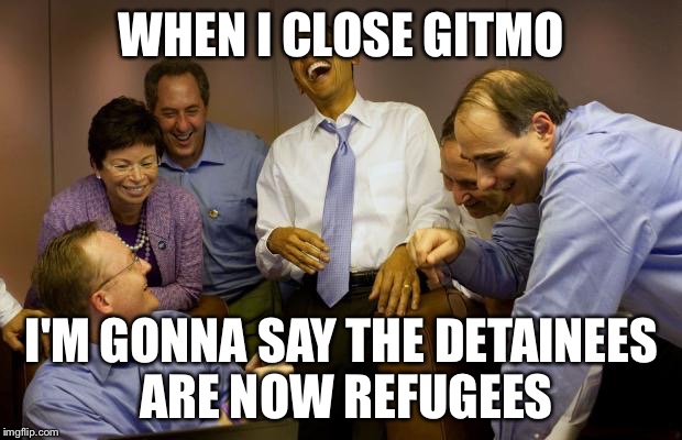 Closing Guantanamo Bay | WHEN I CLOSE GITMO; I'M GONNA SAY THE DETAINEES ARE NOW REFUGEES | image tagged in memes,and then i said obama,guantanamo bay,refugee | made w/ Imgflip meme maker