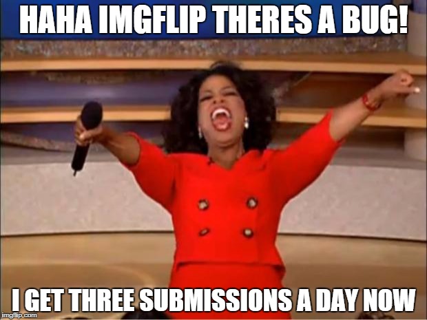 Oprah You Get A | HAHA IMGFLIP THERES A BUG! I GET THREE SUBMISSIONS A DAY NOW | image tagged in memes,oprah you get a | made w/ Imgflip meme maker