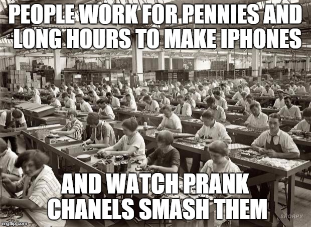 Factory Workers | PEOPLE WORK FOR PENNIES AND LONG HOURS TO MAKE IPHONES; AND WATCH PRANK CHANELS SMASH THEM | image tagged in factory workers | made w/ Imgflip meme maker