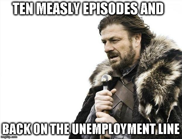 Brace Yourselves X is Coming Meme | TEN MEASLY EPISODES AND; BACK ON THE UNEMPLOYMENT LINE | image tagged in memes,brace yourselves x is coming | made w/ Imgflip meme maker