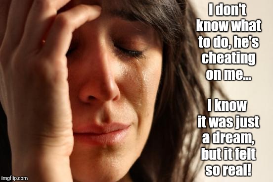Women's Logic |  I don't know what to do, he's cheating on me... I know it was just a dream, but it felt so real! | image tagged in memes,truth,women,funny,crying | made w/ Imgflip meme maker