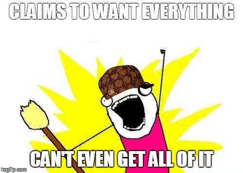 X All The Y | CLAIMS TO WANT EVERYTHING; CAN'T EVEN GET ALL OF IT | image tagged in memes,x all the y,scumbag | made w/ Imgflip meme maker