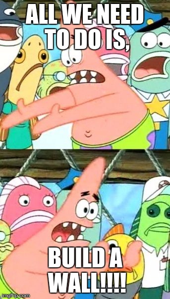 Put It Somewhere Else Patrick Meme | ALL WE NEED TO DO IS, BUILD A WALL!!!! | image tagged in memes,put it somewhere else patrick | made w/ Imgflip meme maker