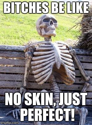 Waiting Skeleton Meme | BITCHES BE LIKE; NO SKIN, JUST PERFECT! | image tagged in memes,waiting skeleton | made w/ Imgflip meme maker