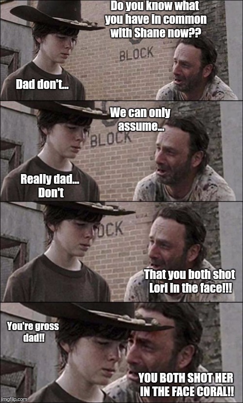 the walking dead coral | Do you know what you have in common with Shane now?? Dad don't... We can only assume... Really dad... Don't; That you both shot Lori in the face!!! You're gross dad!! YOU BOTH SHOT HER IN THE FACE CORAL!! | image tagged in the walking dead coral | made w/ Imgflip meme maker